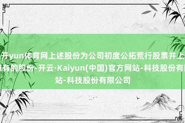 开yun体育网上述股份为公司初度公拓荒行股票并上市前握有的股份-开云·Kaiyun(中国)官方网站-科技股份有限公司