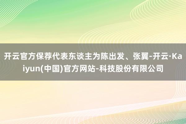 开云官方保荐代表东谈主为陈出发、张翼-开云·Kaiyun(中国)官方网站-科技股份有限公司