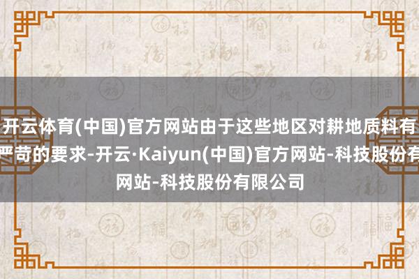 开云体育(中国)官方网站由于这些地区对耕地质料有着更为严苛的要求-开云·Kaiyun(中国)官方网站-科技股份有限公司