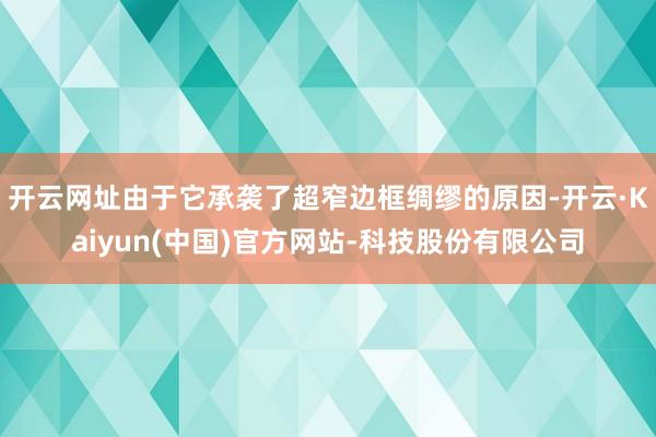 开云网址由于它承袭了超窄边框绸缪的原因-开云·Kaiyun(中国)官方网站-科技股份有限公司