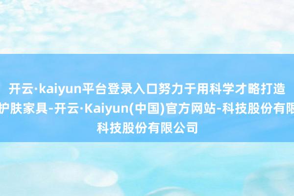 开云·kaiyun平台登录入口努力于用科学才略打造灵验护肤家具-开云·Kaiyun(中国)官方网站-科技股份有限公司