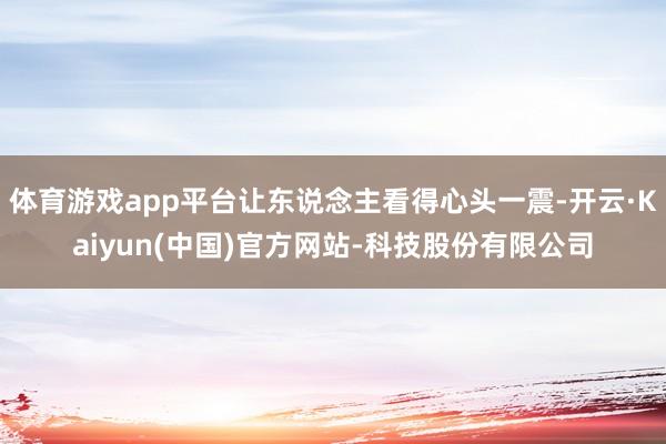 体育游戏app平台让东说念主看得心头一震-开云·Kaiyun(中国)官方网站-科技股份有限公司