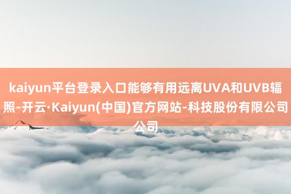 kaiyun平台登录入口能够有用远离UVA和UVB辐照-开云·Kaiyun(中国)官方网站-科技股份有限公司