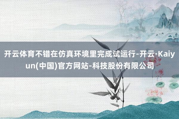 开云体育不错在仿真环境里完成试运行-开云·Kaiyun(中国)官方网站-科技股份有限公司
