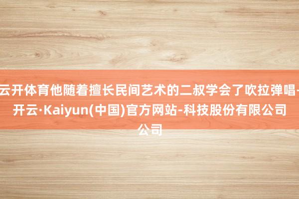 云开体育他随着擅长民间艺术的二叔学会了吹拉弹唱-开云·Kaiyun(中国)官方网站-科技股份有限公司