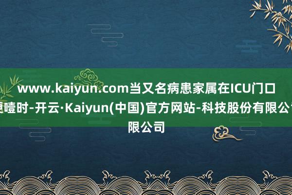 www.kaiyun.com当又名病患家属在ICU门口哽噎时-开云·Kaiyun(中国)官方网站-科技股份有限公司