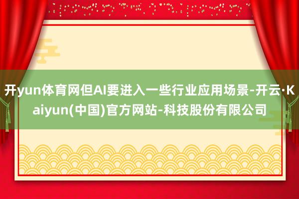 开yun体育网但AI要进入一些行业应用场景-开云·Kaiyun(中国)官方网站-科技股份有限公司