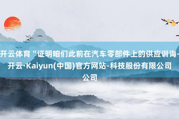 开云体育“证明咱们此前在汽车零部件上的供应训诲-开云·Kaiyun(中国)官方网站-科技股份有限公司