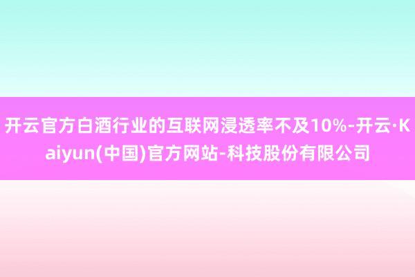 开云官方白酒行业的互联网浸透率不及10%-开云·Kaiyun(中国)官方网站-科技股份有限公司