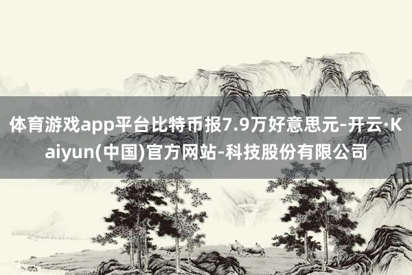 体育游戏app平台比特币报7.9万好意思元-开云·Kaiyun(中国)官方网站-科技股份有限公司