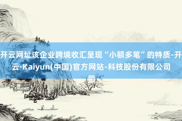 开云网址该企业跨境收汇呈现“小额多笔”的特质-开云·Kaiyun(中国)官方网站-科技股份有限公司