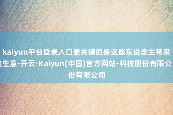 kaiyun平台登录入口更关键的是这些东说念主带来的生意-开云·Kaiyun(中国)官方网站-科技股份有限公司