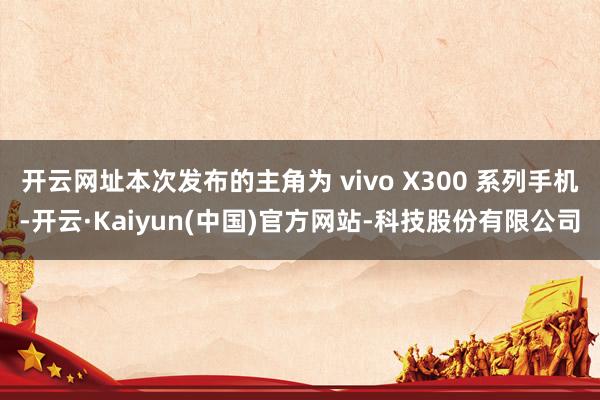开云网址本次发布的主角为 vivo X300 系列手机-开云·Kaiyun(中国)官方网站-科技股份有限公司