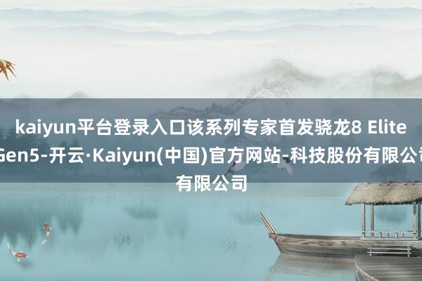kaiyun平台登录入口该系列专家首发骁龙8 Elite Gen5-开云·Kaiyun(中国)官方网站-科技股份有限公司