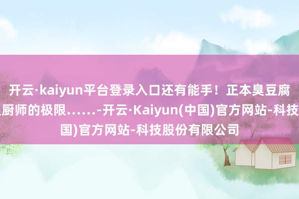 开云·kaiyun平台登录入口还有能手！正本臭豆腐辣条月饼不是厨师的极限……-开云·Kaiyun(中国)官方网站-科技股份有限公司