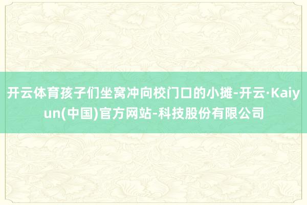 开云体育孩子们坐窝冲向校门口的小摊-开云·Kaiyun(中国)官方网站-科技股份有限公司