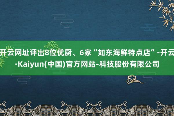 开云网址评出8位优厨、6家“如东海鲜特点店”-开云·Kaiyun(中国)官方网站-科技股份有限公司