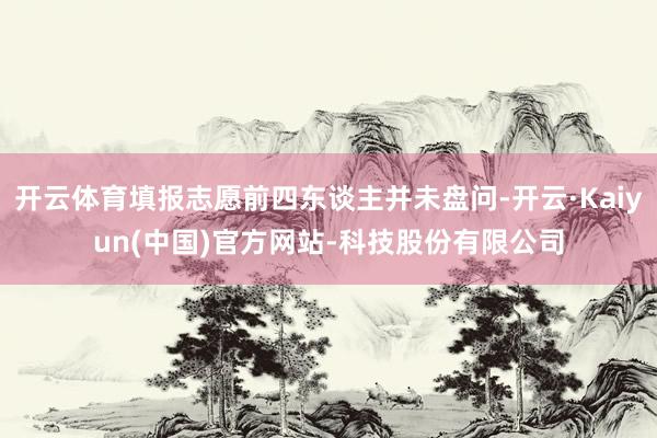 开云体育填报志愿前四东谈主并未盘问-开云·Kaiyun(中国)官方网站-科技股份有限公司