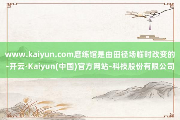 www.kaiyun.com磨练馆是由田径场临时改变的-开云·Kaiyun(中国)官方网站-科技股份有限公司