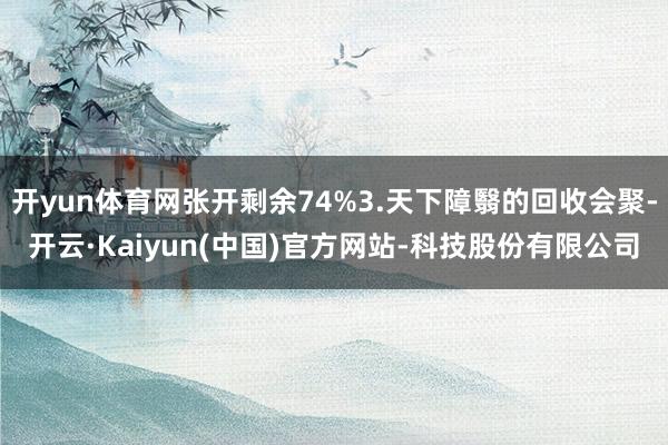 开yun体育网张开剩余74%3.天下障翳的回收会聚-开云·Kaiyun(中国)官方网站-科技股份有限公司