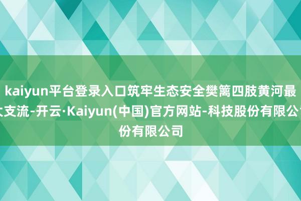 kaiyun平台登录入口筑牢生态安全樊篱四肢黄河最大支流-开云·Kaiyun(中国)官方网站-科技股份有限公司