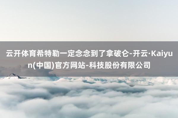 云开体育希特勒一定念念到了拿破仑-开云·Kaiyun(中国)官方网站-科技股份有限公司