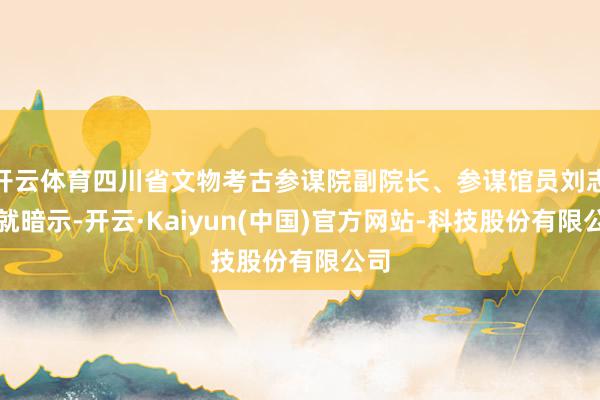 开云体育四川省文物考古参谋院副院长、参谋馆员刘志岩就暗示-开云·Kaiyun(中国)官方网站-科技股份有限公司