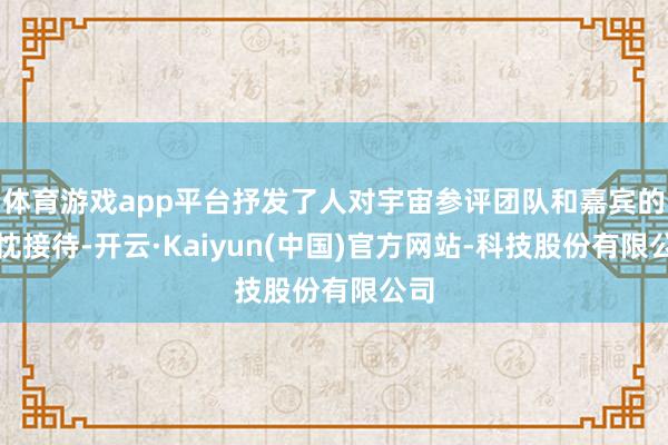 体育游戏app平台抒发了人对宇宙参评团队和嘉宾的热忱接待-开云·Kaiyun(中国)官方网站-科技股份有限公司