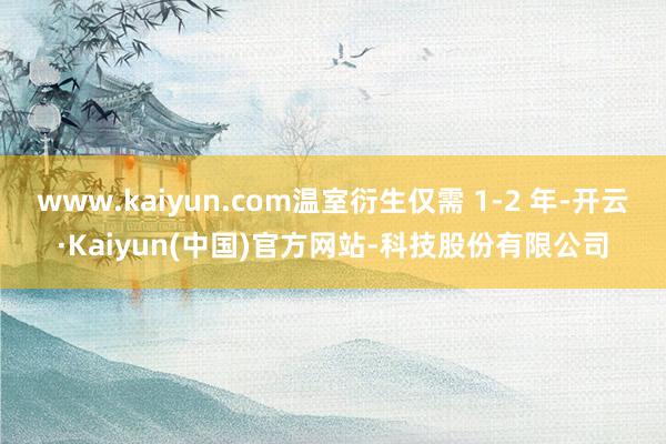 www.kaiyun.com温室衍生仅需 1-2 年-开云·Kaiyun(中国)官方网站-科技股份有限公司