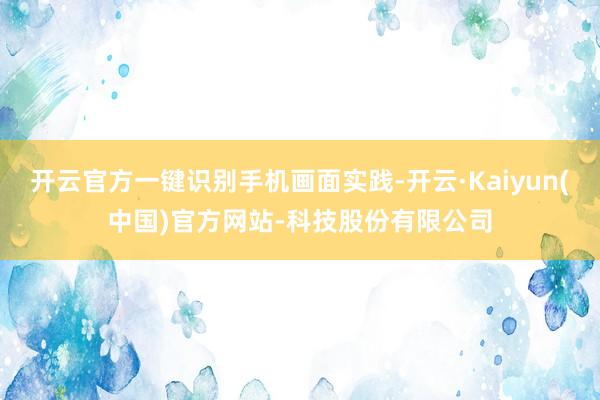 开云官方一键识别手机画面实践-开云·Kaiyun(中国)官方网站-科技股份有限公司