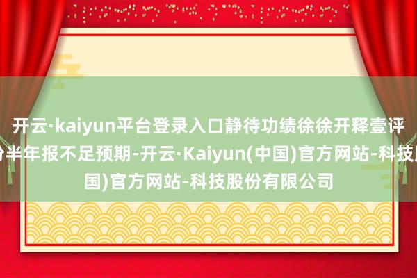 开云·kaiyun平台登录入口静待功绩徐徐开释壹评级：杰瑞股份半年报不足预期-开云·Kaiyun(中国)官方网站-科技股份有限公司