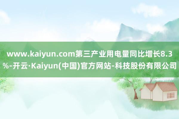 www.kaiyun.com第三产业用电量同比增长8.3%-开云·Kaiyun(中国)官方网站-科技股份有限公司
