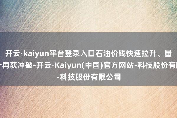 开云·kaiyun平台登录入口石油价钱快速拉升、量子狡计再获冲破-开云·Kaiyun(中国)官方网站-科技股份有限公司