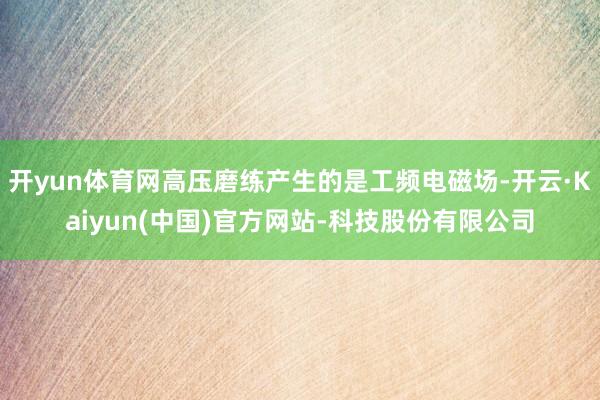 开yun体育网高压磨练产生的是工频电磁场-开云·Kaiyun(中国)官方网站-科技股份有限公司