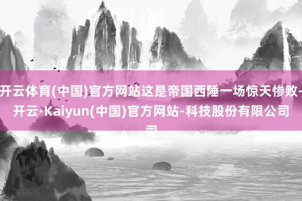 开云体育(中国)官方网站这是帝国西陲一场惊天惨败-开云·Kaiyun(中国)官方网站-科技股份有限公司