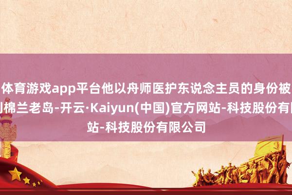 体育游戏app平台他以舟师医护东说念主员的身份被叮属到棉兰老岛-开云·Kaiyun(中国)官方网站-科技股份有限公司