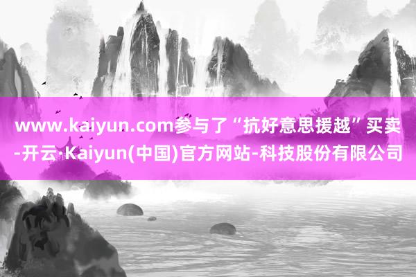 www.kaiyun.com参与了“抗好意思援越”买卖-开云·Kaiyun(中国)官方网站-科技股份有限公司