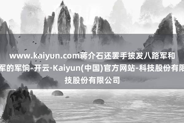 www.kaiyun.com蒋介石还罢手披发八路军和新四军的军饷-开云·Kaiyun(中国)官方网站-科技股份有限公司