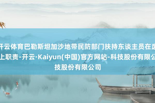 开云体育巴勒斯坦加沙地带民防部门扶持东谈主员在废地上职责-开云·Kaiyun(中国)官方网站-科技股份有限公司