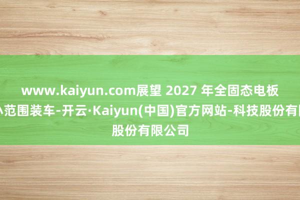 www.kaiyun.com展望 2027 年全固态电板启动小范围装车-开云·Kaiyun(中国)官方网站-科技股份有限公司