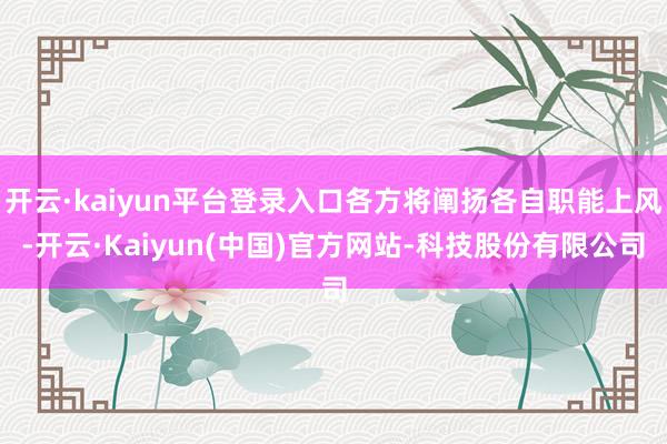 开云·kaiyun平台登录入口各方将阐扬各自职能上风-开云·Kaiyun(中国)官方网站-科技股份有限公司