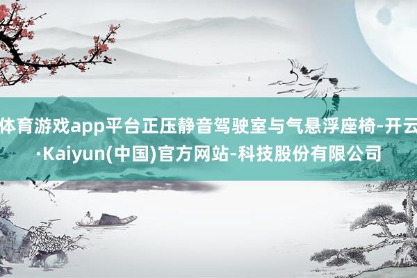 体育游戏app平台正压静音驾驶室与气悬浮座椅-开云·Kaiyun(中国)官方网站-科技股份有限公司