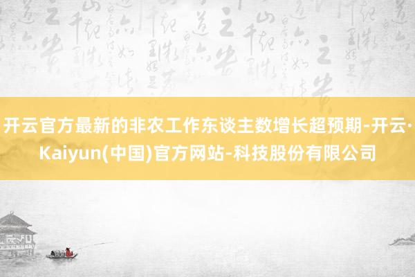 开云官方最新的非农工作东谈主数增长超预期-开云·Kaiyun(中国)官方网站-科技股份有限公司
