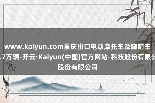 www.kaiyun.com重庆出口电动摩托车及脚踏车11.7万辆-开云·Kaiyun(中国)官方网站-科技股份有限公司
