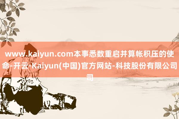 www.kaiyun.com本事悉数重启并算帐积压的使命-开云·Kaiyun(中国)官方网站-科技股份有限公司
