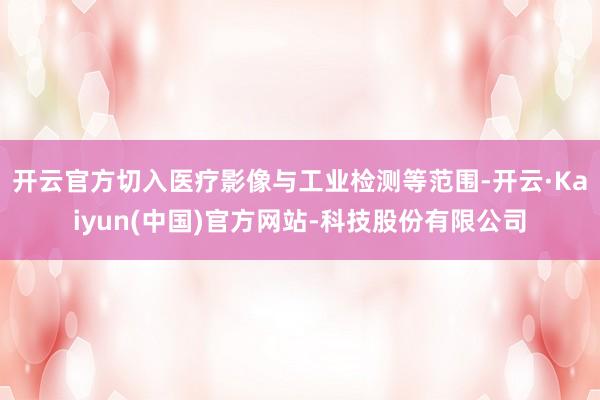 开云官方切入医疗影像与工业检测等范围-开云·Kaiyun(中国)官方网站-科技股份有限公司
