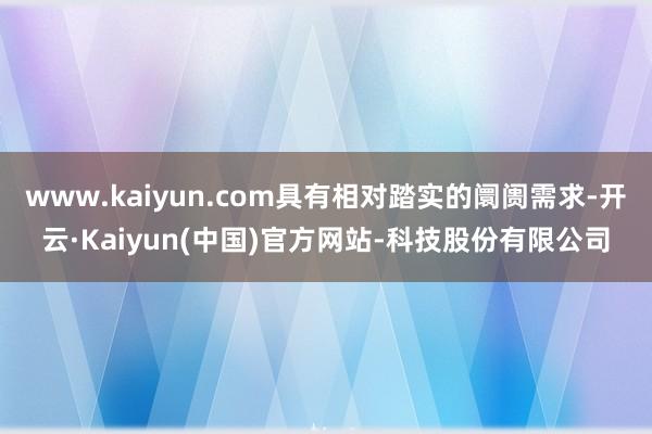 www.kaiyun.com具有相对踏实的阛阓需求-开云·Kaiyun(中国)官方网站-科技股份有限公司